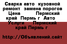 Сварка авто, кузовной ремонт, замена порогов › Цена ­ 500 - Пермский край, Пермь г. Авто » Услуги   . Пермский край,Пермь г.